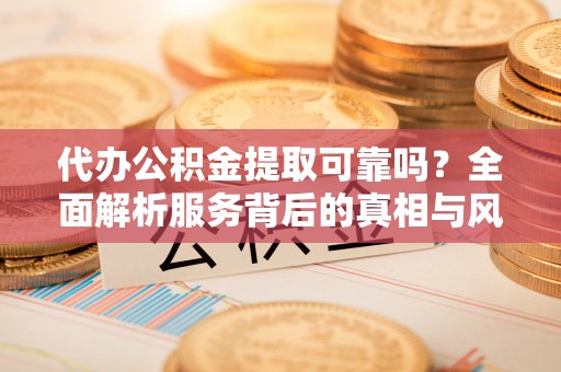 宁国代办公积金提取可靠吗？全面解析服务背后的真相与风险
