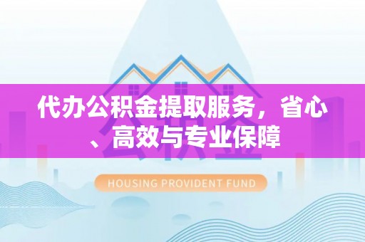 宁国代办公积金提取服务，省心、高效与专业保障