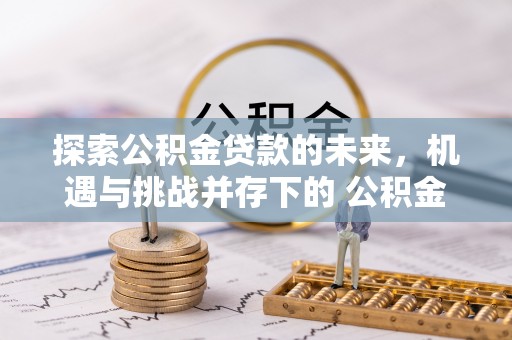 宁国探索公积金贷款的未来，机遇与挑战并存下的 公积金贷款风险防控
