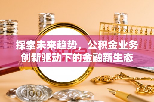 宁国探索未来趋势，公积金业务创新驱动下的金融新生态