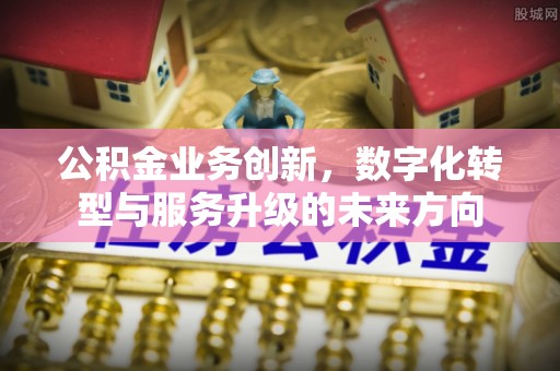 宁国公积金业务创新，数字化转型与服务升级的未来方向