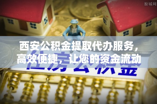 宁国西安公积金提取代办服务，高效便捷，让您的资金流动更灵活