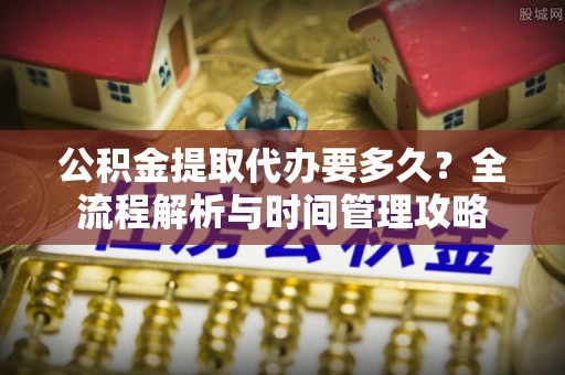 宁国公积金提取代办要多久？全流程解析与时间管理攻略