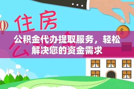 宁国公积金代办提取服务，轻松解决您的资金需求