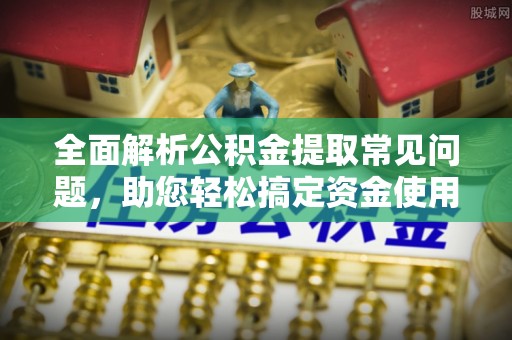 宁国全面解析公积金提取常见问题，助您轻松搞定资金使用