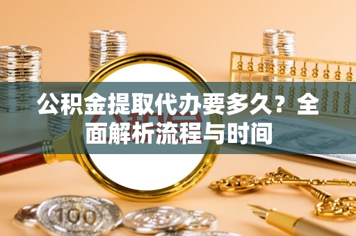 宁国公积金提取代办要多久？全面解析流程与时间