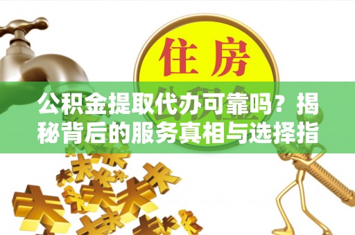 宁国公积金提取代办可靠吗？揭秘背后的服务真相与选择指南