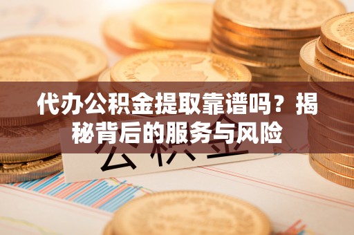 宁国代办公积金提取靠谱吗？揭秘背后的服务与风险