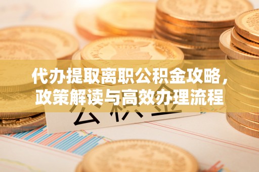 宁国代办提取离职公积金攻略，政策解读与高效办理流程