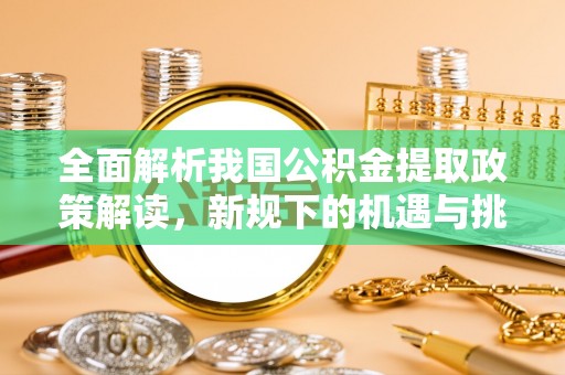 宁国全面解析我国公积金提取政策解读，新规下的机遇与挑战