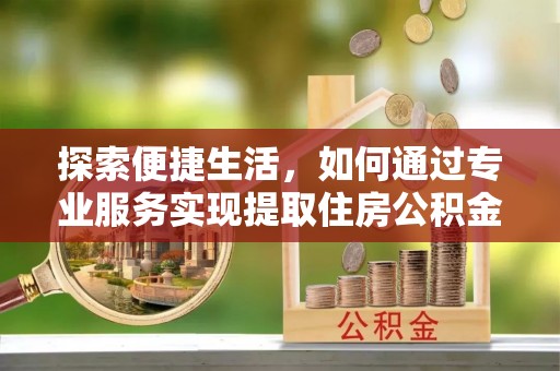 宁国探索便捷生活，如何通过专业服务实现提取住房公积金代办
