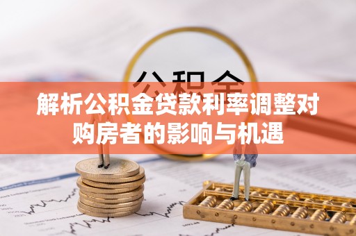 宁国解析公积金贷款利率调整对购房者的影响与机遇