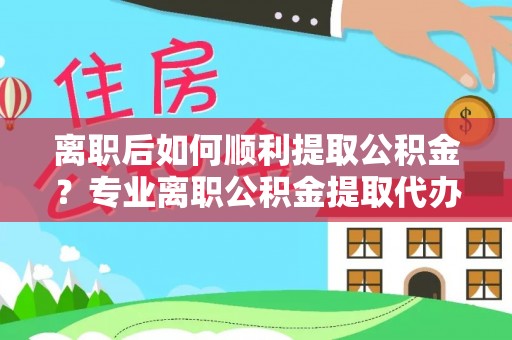 宁国离职后如何顺利提取公积金？专业离职公积金提取代办服务指南