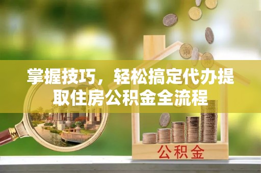 宁国掌握技巧，轻松搞定代办提取住房公积金全流程