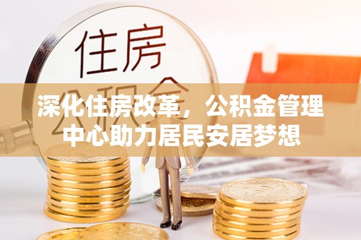 宁国深化住房改革，公积金管理中心助力居民安居梦想