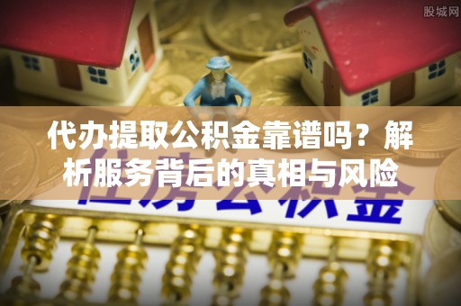 宁国代办提取公积金靠谱吗？解析服务背后的真相与风险