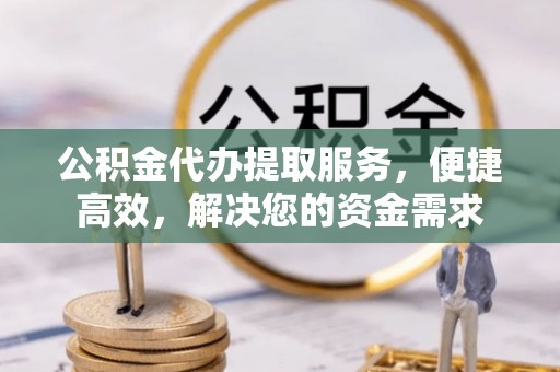 宁国公积金代办提取服务，便捷高效，解决您的资金需求