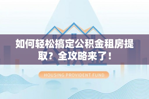 宁国如何轻松搞定公积金租房提取？全攻略来了！