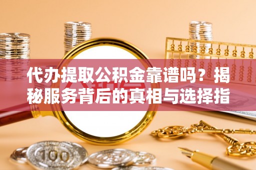 宁国代办提取公积金靠谱吗？揭秘服务背后的真相与选择指南