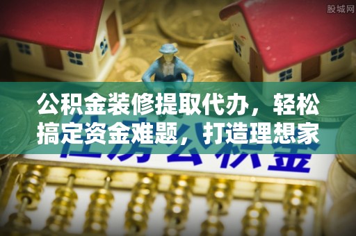 宁国公积金装修提取代办，轻松搞定资金难题，打造理想家居