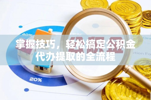 宁国掌握技巧，轻松搞定公积金代办提取的全流程