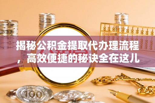 宁国揭秘公积金提取代办理流程，高效便捷的秘诀全在这儿