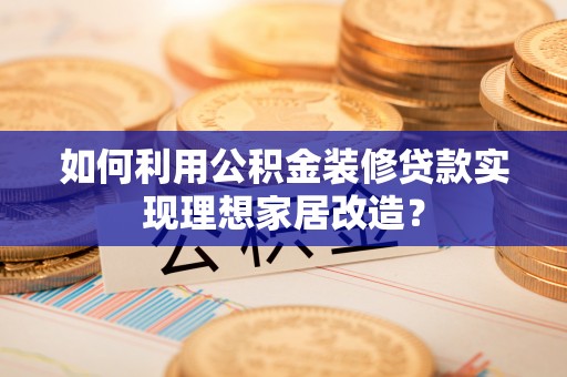 宁国如何利用公积金装修贷款实现理想家居改造？