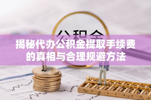 宁国揭秘代办公积金提取手续费的真相与合理规避方法