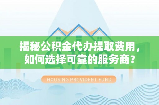 宁国揭秘公积金代办提取费用，如何选择可靠的服务商？