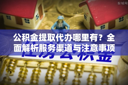 宁国公积金提取代办哪里有？全面解析服务渠道与注意事项