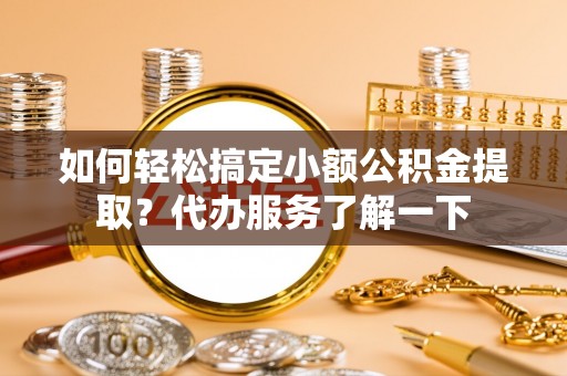宁国如何轻松搞定小额公积金提取？代办服务了解一下