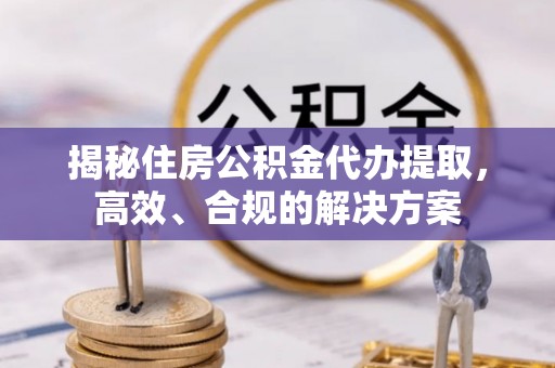 宁国揭秘住房公积金代办提取，高效、合规的解决方案