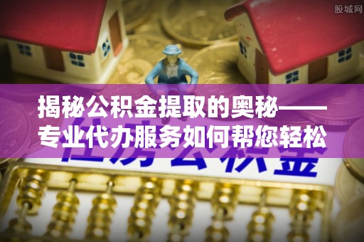 宁国揭秘公积金提取的奥秘——专业代办服务如何帮您轻松搞定