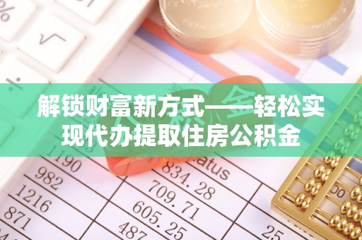 宁国解锁财富新方式——轻松实现代办提取住房公积金