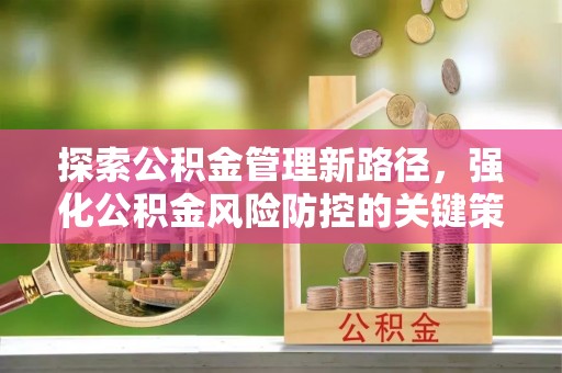 宁国探索公积金管理新路径，强化公积金风险防控的关键策略