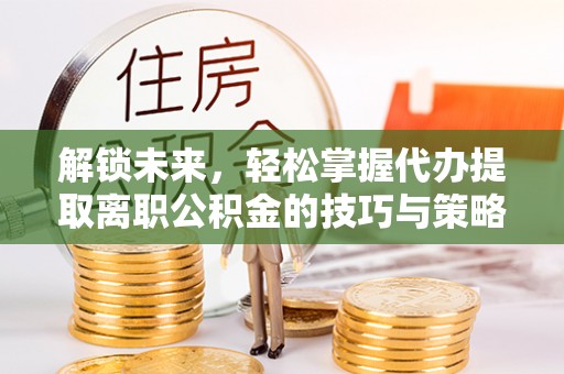宁国解锁未来，轻松掌握代办提取离职公积金的技巧与策略