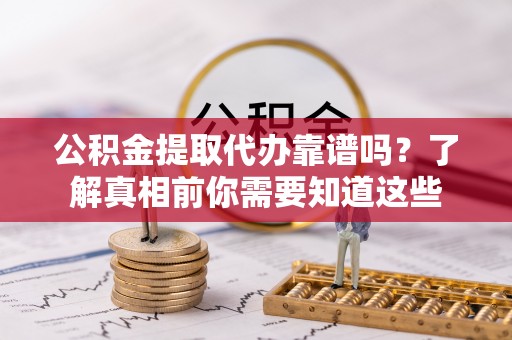 宁国公积金提取代办靠谱吗？了解真相前你需要知道这些