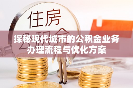 宁国探秘现代城市的公积金业务办理流程与优化方案