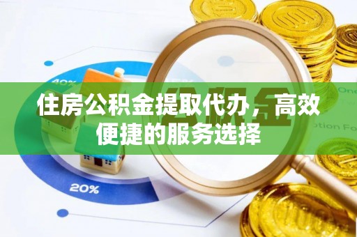宁国住房公积金提取代办，高效便捷的服务选择