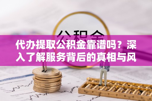 宁国代办提取公积金靠谱吗？深入了解服务背后的真相与风险