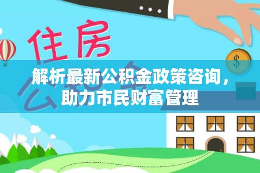 宁国解析最新公积金政策咨询，助力市民财富管理