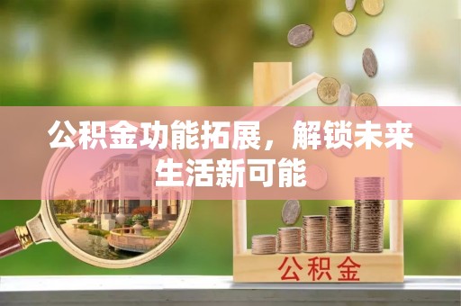 宁国公积金功能拓展，解锁未来生活新可能