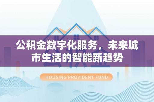 宁国公积金数字化服务，未来城市生活的智能新趋势