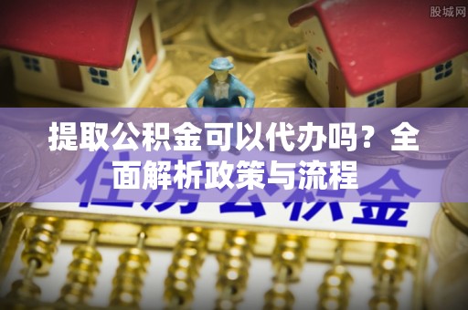 宁国提取公积金可以代办吗？全面解析政策与流程