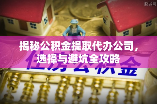 宁国揭秘公积金提取代办公司，选择与避坑全攻略