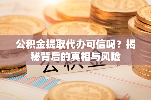 宁国公积金提取代办可信吗？揭秘背后的真相与风险