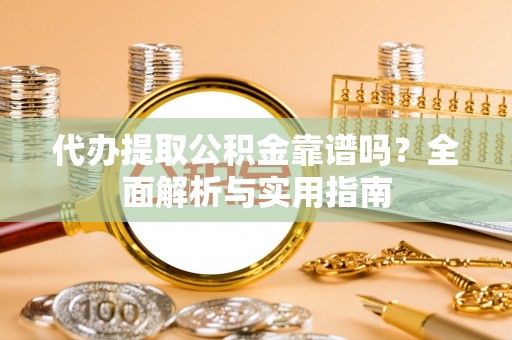 宁国代办提取公积金靠谱吗？全面解析与实用指南