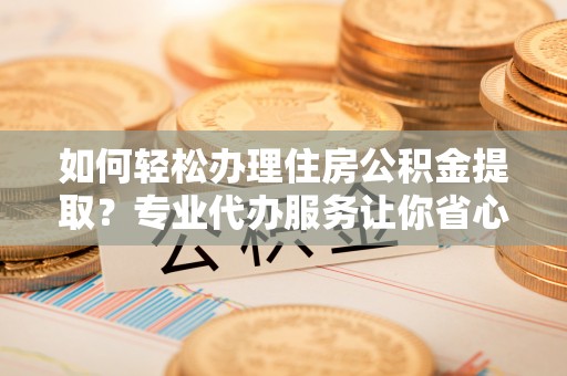宁国如何轻松办理住房公积金提取？专业代办服务让你省心无忧