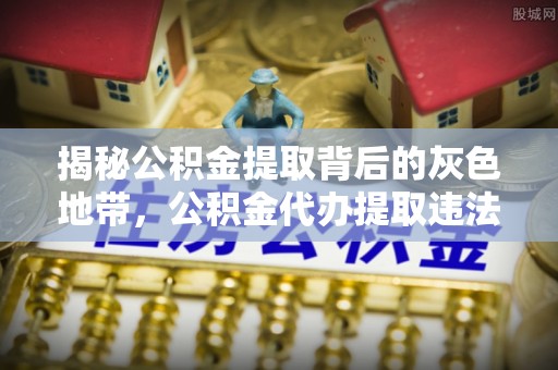 宁国揭秘公积金提取背后的灰色地带，公积金代办提取违法不？