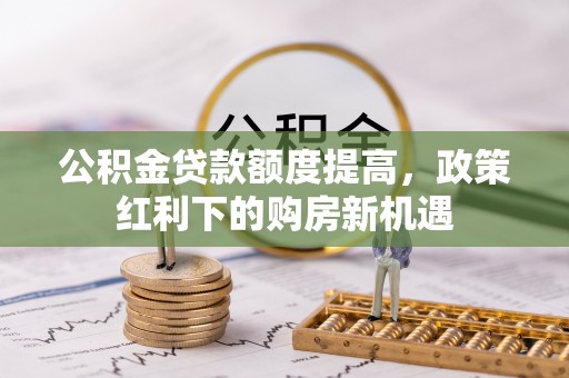 宁国公积金贷款额度提高，政策红利下的购房新机遇